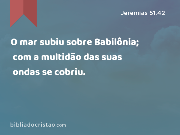 O mar subiu sobre Babilônia; com a multidão das suas ondas se cobriu. - Jeremias 51:42