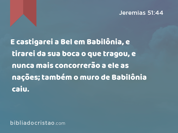 E castigarei a Bel em Babilônia, e tirarei da sua boca o que tragou, e nunca mais concorrerão a ele as nações; também o muro de Babilônia caiu. - Jeremias 51:44