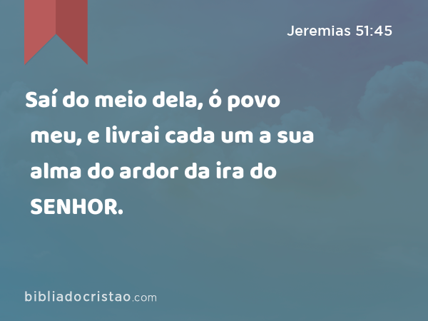 Saí do meio dela, ó povo meu, e livrai cada um a sua alma do ardor da ira do SENHOR. - Jeremias 51:45