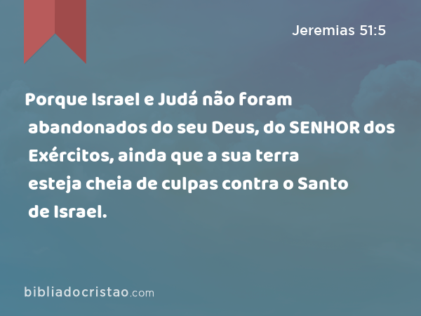 Porque Israel e Judá não foram abandonados do seu Deus, do SENHOR dos Exércitos, ainda que a sua terra esteja cheia de culpas contra o Santo de Israel. - Jeremias 51:5