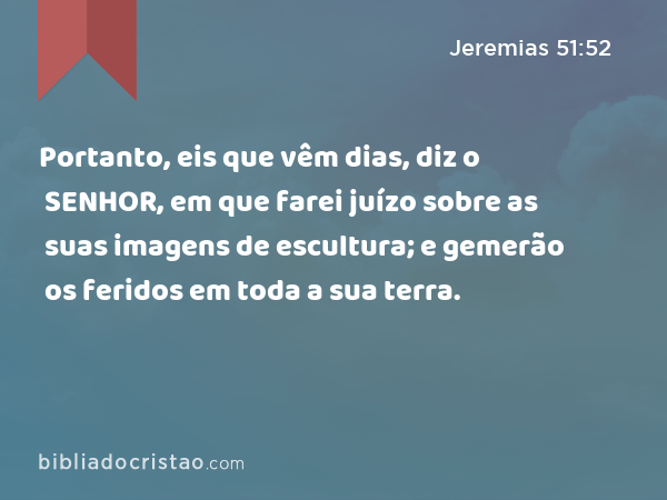 Portanto, eis que vêm dias, diz o SENHOR, em que farei juízo sobre as suas imagens de escultura; e gemerão os feridos em toda a sua terra. - Jeremias 51:52