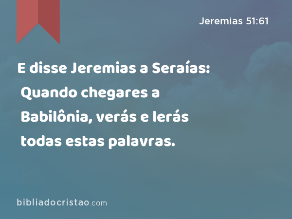 E disse Jeremias a Seraías: Quando chegares a Babilônia, verás e lerás todas estas palavras. - Jeremias 51:61