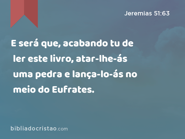 E será que, acabando tu de ler este livro, atar-lhe-ás uma pedra e lança-lo-ás no meio do Eufrates. - Jeremias 51:63