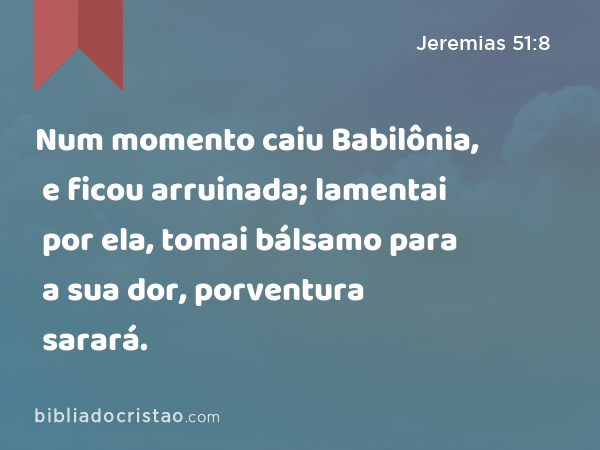 Num momento caiu Babilônia, e ficou arruinada; lamentai por ela, tomai bálsamo para a sua dor, porventura sarará. - Jeremias 51:8