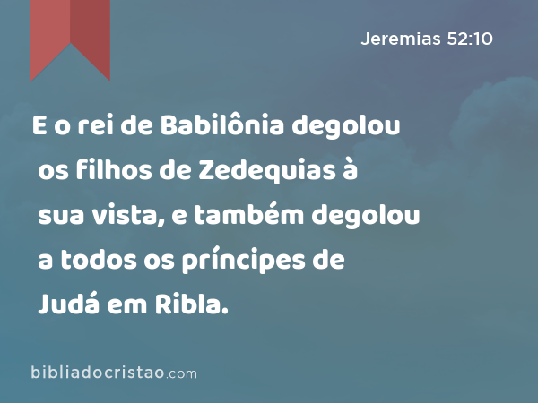 E o rei de Babilônia degolou os filhos de Zedequias à sua vista, e também degolou a todos os príncipes de Judá em Ribla. - Jeremias 52:10