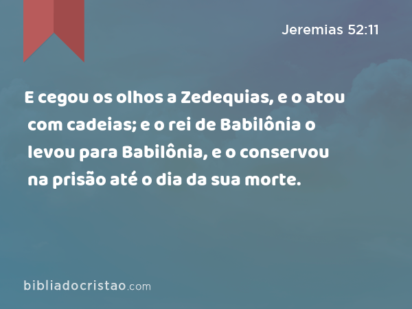 E cegou os olhos a Zedequias, e o atou com cadeias; e o rei de Babilônia o levou para Babilônia, e o conservou na prisão até o dia da sua morte. - Jeremias 52:11