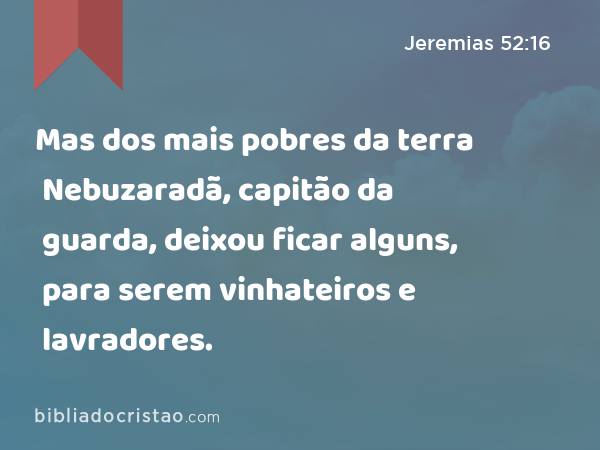 Mas dos mais pobres da terra Nebuzaradã, capitão da guarda, deixou ficar alguns, para serem vinhateiros e lavradores. - Jeremias 52:16