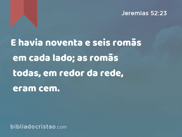 E havia noventa e seis romãs em cada lado; as romãs todas, em redor da rede, eram cem. - Jeremias 52:23