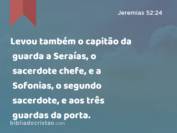 Levou também o capitão da guarda a Seraías, o sacerdote chefe, e a Sofonias, o segundo sacerdote, e aos três guardas da porta. - Jeremias 52:24