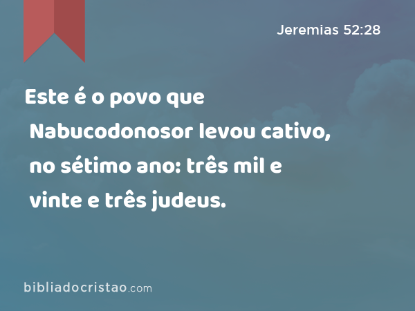 Este é o povo que Nabucodonosor levou cativo, no sétimo ano: três mil e vinte e três judeus. - Jeremias 52:28