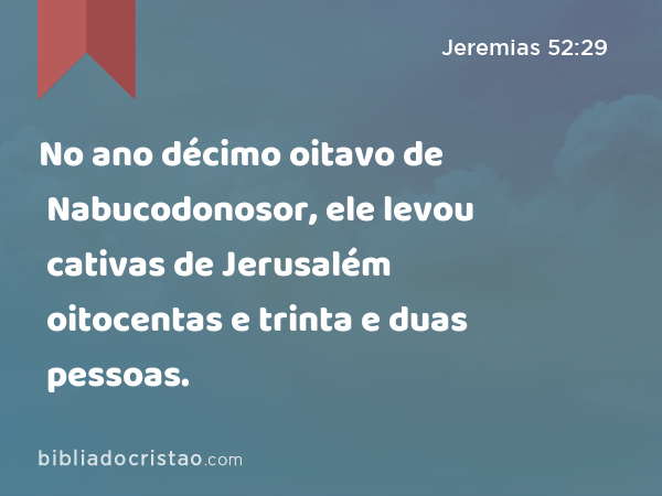 No ano décimo oitavo de Nabucodonosor, ele levou cativas de Jerusalém oitocentas e trinta e duas pessoas. - Jeremias 52:29