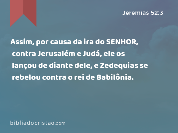 Assim, por causa da ira do SENHOR, contra Jerusalém e Judá, ele os lançou de diante dele, e Zedequias se rebelou contra o rei de Babilônia. - Jeremias 52:3