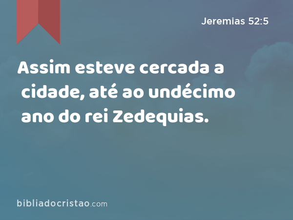 Assim esteve cercada a cidade, até ao undécimo ano do rei Zedequias. - Jeremias 52:5