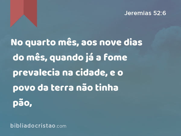 No quarto mês, aos nove dias do mês, quando já a fome prevalecia na cidade, e o povo da terra não tinha pão, - Jeremias 52:6