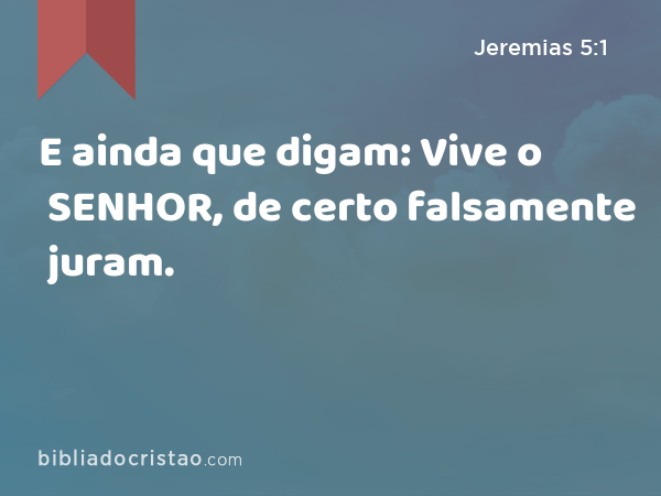 E ainda que digam: Vive o SENHOR, de certo falsamente juram. - Jeremias 5:1