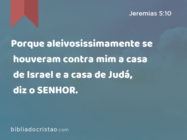 Porque aleivosissimamente se houveram contra mim a casa de Israel e a casa de Judá, diz o SENHOR. - Jeremias 5:10