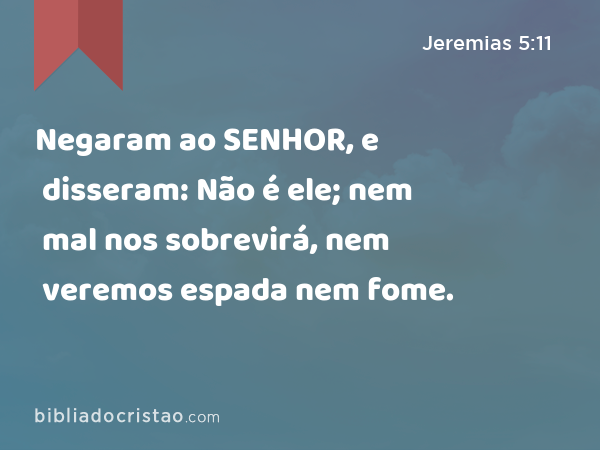 Negaram ao SENHOR, e disseram: Não é ele; nem mal nos sobrevirá, nem veremos espada nem fome. - Jeremias 5:11