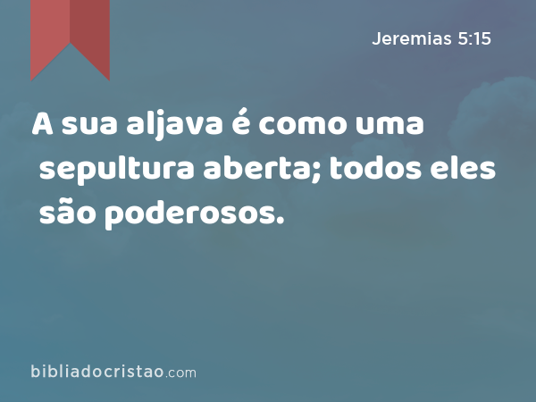 A sua aljava é como uma sepultura aberta; todos eles são poderosos. - Jeremias 5:15