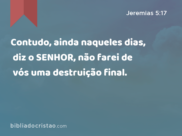 Contudo, ainda naqueles dias, diz o SENHOR, não farei de vós uma destruição final. - Jeremias 5:17