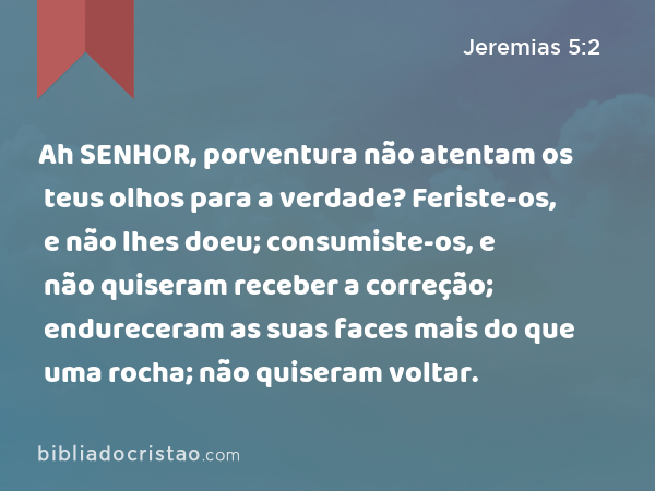 Ah SENHOR, porventura não atentam os teus olhos para a verdade? Feriste-os, e não lhes doeu; consumiste-os, e não quiseram receber a correção; endureceram as suas faces mais do que uma rocha; não quiseram voltar. - Jeremias 5:2