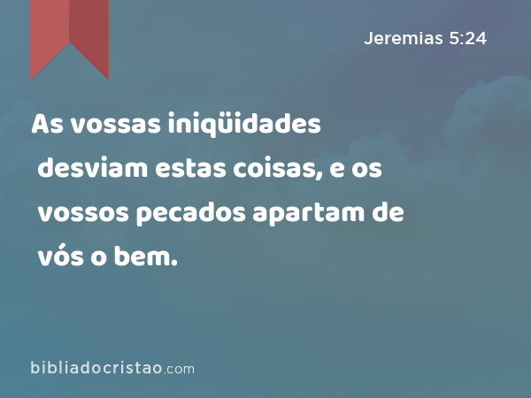 As vossas iniqüidades desviam estas coisas, e os vossos pecados apartam de vós o bem. - Jeremias 5:24