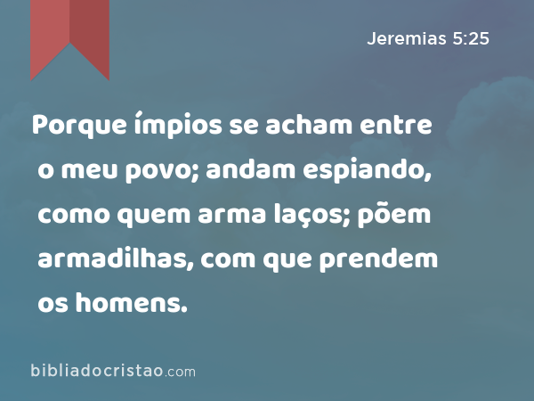 Porque ímpios se acham entre o meu povo; andam espiando, como quem arma laços; põem armadilhas, com que prendem os homens. - Jeremias 5:25