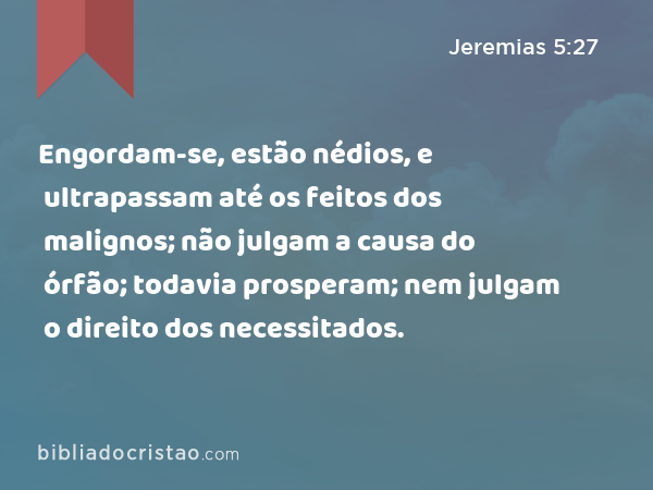 Engordam-se, estão nédios, e ultrapassam até os feitos dos malignos; não julgam a causa do órfão; todavia prosperam; nem julgam o direito dos necessitados. - Jeremias 5:27