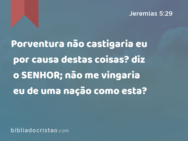 Porventura não castigaria eu por causa destas coisas? diz o SENHOR; não me vingaria eu de uma nação como esta? - Jeremias 5:29