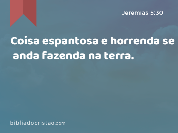 Coisa espantosa e horrenda se anda fazenda na terra. - Jeremias 5:30