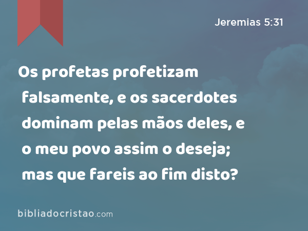 Os profetas profetizam falsamente, e os sacerdotes dominam pelas mãos deles, e o meu povo assim o deseja; mas que fareis ao fim disto? - Jeremias 5:31