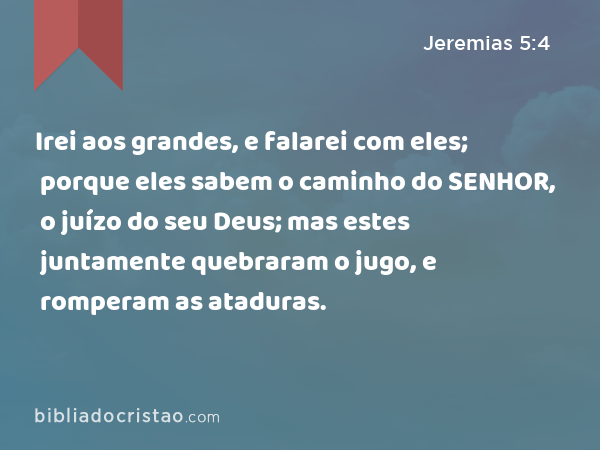 Irei aos grandes, e falarei com eles; porque eles sabem o caminho do SENHOR, o juízo do seu Deus; mas estes juntamente quebraram o jugo, e romperam as ataduras. - Jeremias 5:4