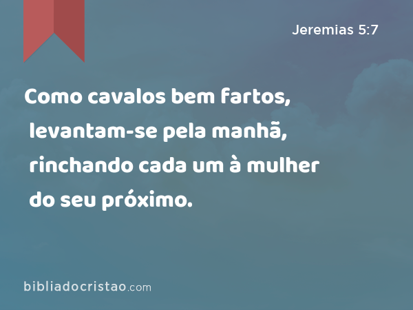 Como cavalos bem fartos, levantam-se pela manhã, rinchando cada um à mulher do seu próximo. - Jeremias 5:7