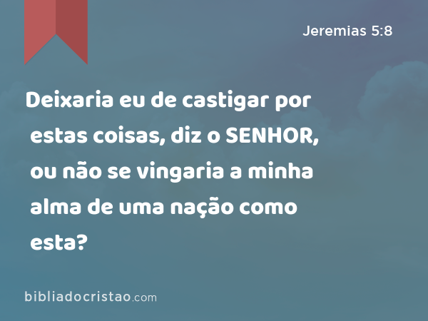 Deixaria eu de castigar por estas coisas, diz o SENHOR, ou não se vingaria a minha alma de uma nação como esta? - Jeremias 5:8