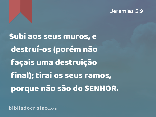 Subi aos seus muros, e destruí-os (porém não façais uma destruição final); tirai os seus ramos, porque não são do SENHOR. - Jeremias 5:9