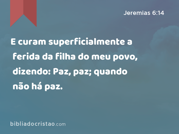 E curam superficialmente a ferida da filha do meu povo, dizendo: Paz, paz; quando não há paz. - Jeremias 6:14