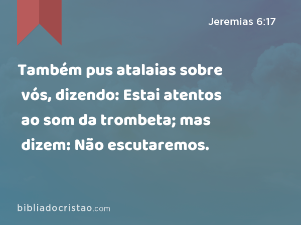 Também pus atalaias sobre vós, dizendo: Estai atentos ao som da trombeta; mas dizem: Não escutaremos. - Jeremias 6:17