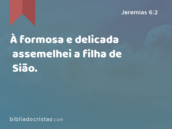 À formosa e delicada assemelhei a filha de Sião. - Jeremias 6:2