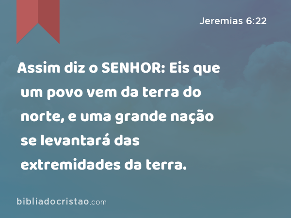 Assim diz o SENHOR: Eis que um povo vem da terra do norte, e uma grande nação se levantará das extremidades da terra. - Jeremias 6:22