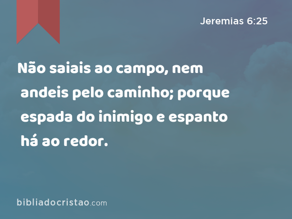 Não saiais ao campo, nem andeis pelo caminho; porque espada do inimigo e espanto há ao redor. - Jeremias 6:25