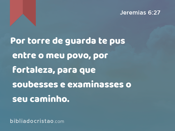 Por torre de guarda te pus entre o meu povo, por fortaleza, para que soubesses e examinasses o seu caminho. - Jeremias 6:27