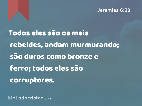 Todos eles são os mais rebeldes, andam murmurando; são duros como bronze e ferro; todos eles são corruptores. - Jeremias 6:28