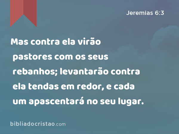 Mas contra ela virão pastores com os seus rebanhos; levantarão contra ela tendas em redor, e cada um apascentará no seu lugar. - Jeremias 6:3