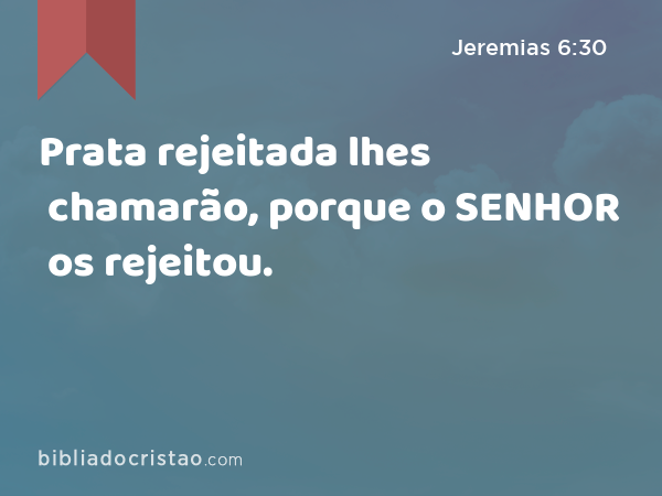 Prata rejeitada lhes chamarão, porque o SENHOR os rejeitou. - Jeremias 6:30