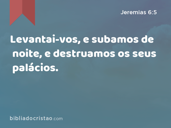 Levantai-vos, e subamos de noite, e destruamos os seus palácios. - Jeremias 6:5