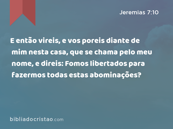 E então vireis, e vos poreis diante de mim nesta casa, que se chama pelo meu nome, e direis: Fomos libertados para fazermos todas estas abominações? - Jeremias 7:10