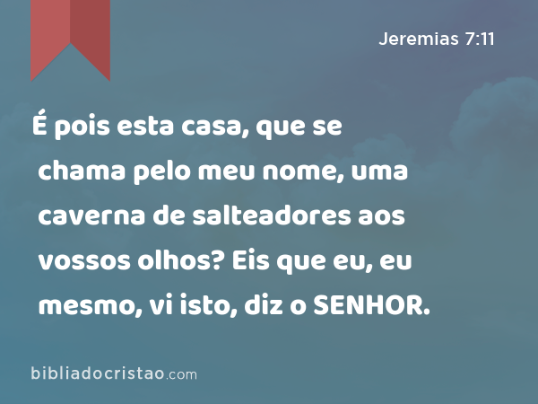 É pois esta casa, que se chama pelo meu nome, uma caverna de salteadores aos vossos olhos? Eis que eu, eu mesmo, vi isto, diz o SENHOR. - Jeremias 7:11