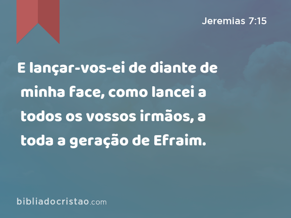 E lançar-vos-ei de diante de minha face, como lancei a todos os vossos irmãos, a toda a geração de Efraim. - Jeremias 7:15