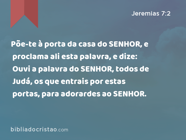 Põe-te à porta da casa do SENHOR, e proclama ali esta palavra, e dize: Ouvi a palavra do SENHOR, todos de Judá, os que entrais por estas portas, para adorardes ao SENHOR. - Jeremias 7:2