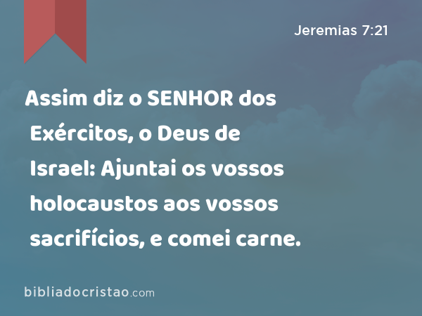 Assim diz o SENHOR dos Exércitos, o Deus de Israel: Ajuntai os vossos holocaustos aos vossos sacrifícios, e comei carne. - Jeremias 7:21