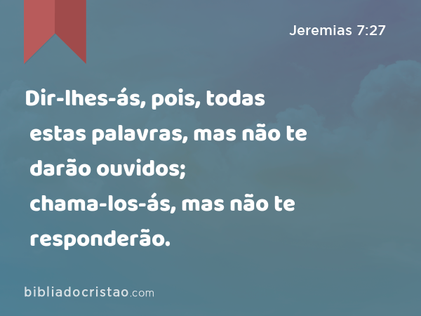 Dir-lhes-ás, pois, todas estas palavras, mas não te darão ouvidos; chama-los-ás, mas não te responderão. - Jeremias 7:27